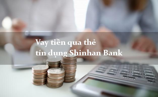 Vay tiền qua thẻ tín dụng Shinhan Bank mới nhất
