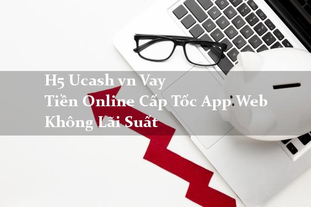 H5 Ucash vn Vay Tiền Online Cấp Tốc App Web Không Lãi Suất